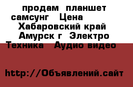 продам  планшет самсунг › Цена ­ 3 000 - Хабаровский край, Амурск г. Электро-Техника » Аудио-видео   